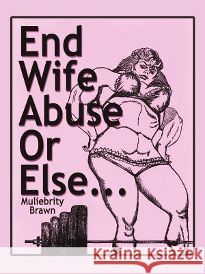 End Wife Abuse Or Else. . . Brawn, Muliebrity 9780759685604 Authorhouse