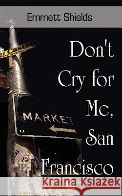 Don't Cry for Me, San Francisco Emmett Shields 9780759687240 Authorhouse