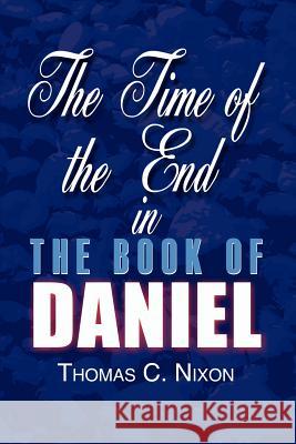 The Time of the End in the Book of Daniel Thomas C. Nixon 9780759693265 AUTHORHOUSE