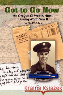 Got to Go Now: An Oregon GI Writes Home During World War II Colvin, Edsel V. 9780759693555 Authorhouse