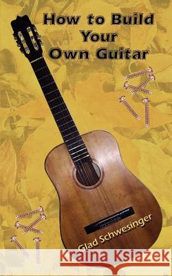 How to Build Your Own Guitar Glad Schwesinger 9780759694224