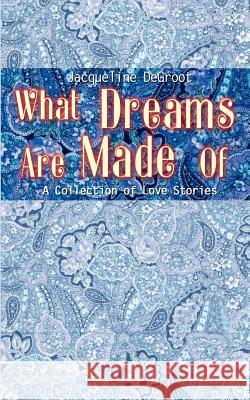 What Dreams Are Made Of: A Collection of Love Stories DeGroot, Jacqueline 9780759697713 Authorhouse