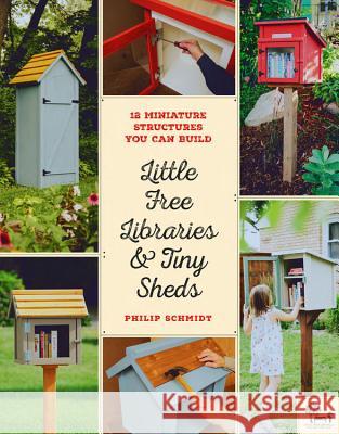 Little Free Libraries & Tiny Sheds: 12 Miniature Structures You Can Build Schmidt, Philip 9780760358122 Cool Springs Press