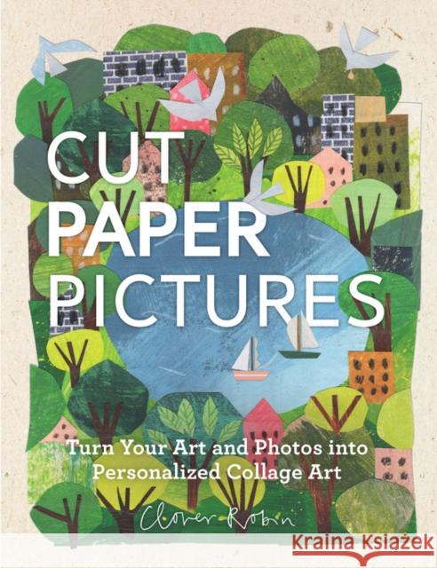 Cut Paper Pictures: Turn Your Art and Photos into Personalized Collages Clover Robin 9780760358771