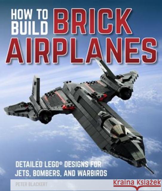 How to Build Brick Airplanes: Detailed Lego Designs for Jets, Bombers, and Warbirds Peter Blackert 9780760361641 Motorbooks International