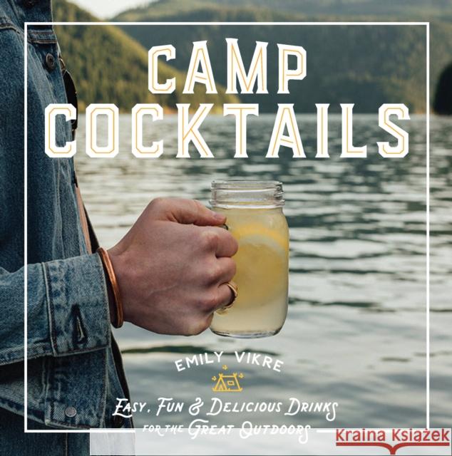 Camp Cocktails: Easy, Fun, and Delicious Drinks for the Great Outdoors Vikre, Emily 9780760362532 Voyageur Press (MN)