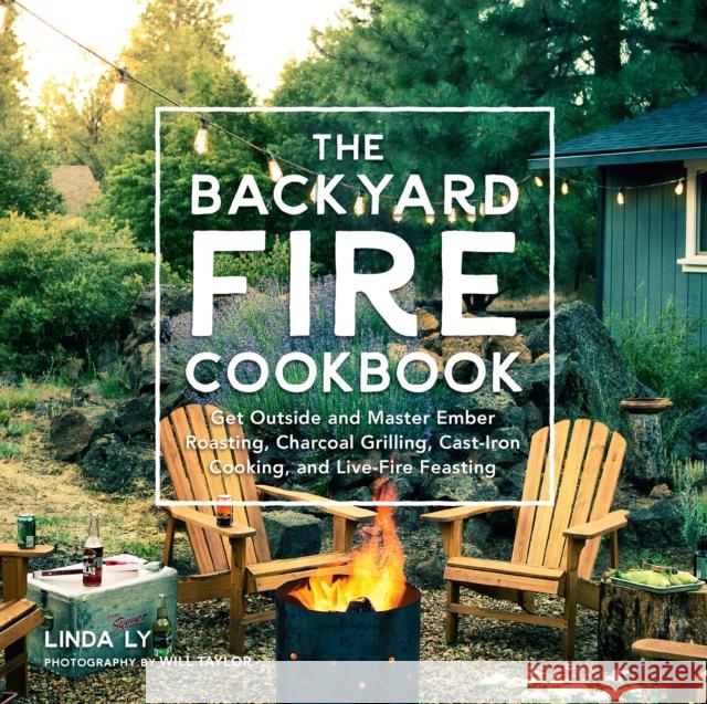The Backyard Fire Cookbook: Get Outside and Master Ember Roasting, Charcoal Grilling, Cast-Iron Cooking, and Live-Fire Feasting Ly, Linda 9780760363430