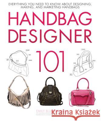 Handbag Designer 101: Everything You Need to Know about Designing, Making, and Marketing Handbags Emily Blumenthal 9780760365458