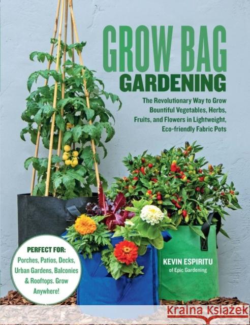 Grow Bag Gardening: The Revolutionary Way to Grow Bountiful Vegetables, Herbs, Fruits, and Flowers in Lightweight, Eco-friendly Fabric Pots - Perfect For: Porches, Patios, Decks, Urban Gardens, Balcon Kevin Espiritu 9780760368688 Cool Springs Press