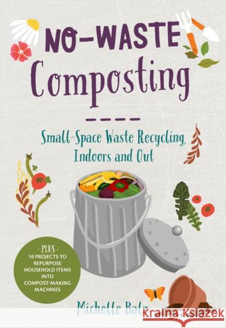 No-Waste Composting: Small-Space Waste Recycling, Indoors and Out. Plus, 10 projects to repurpose household items into compost-making machines Michelle Balz 9780760368701 Cool Springs Press