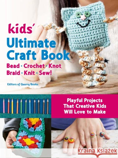 Kids' Ultimate Craft Book: Bead, Crochet, Knot, Braid, Knit, Sew! - Playful Projects That Creative Kids Will Love to Make Editors of Quarry Books 9780760370926 Quarry Books