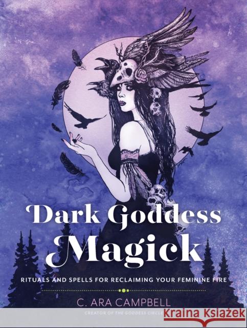 Dark Goddess Magick: Rituals and Spells for Reclaiming Your Feminine Fire C. Ara Campbell 9780760370957 Quarto Publishing Group USA Inc