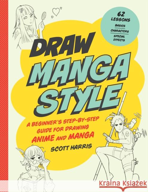 Draw Manga Style: A Beginner's Step-by-Step Guide for Drawing Anime and Manga - 62 Lessons: Basics, Characters, Special Effects Scott Harris 9780760372210 Quarry Books