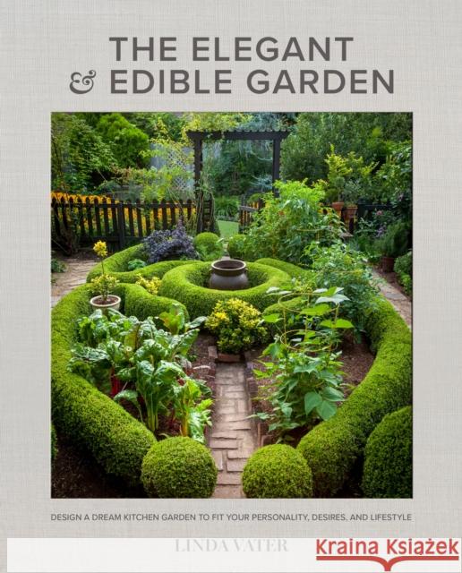 The Elegant and Edible Garden: Design a Dream Kitchen Garden to Fit Your Personality, Desires, and Lifestyle Linda Vater 9780760372371 Quarto Publishing Group USA Inc