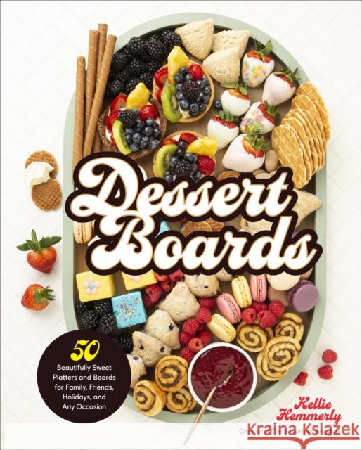 Dessert Boards: 50 Beautifully Sweet Platters and Boards for Family, Friends, Holidays, and Any Occasion Kellie Hemmerly 9780760372838