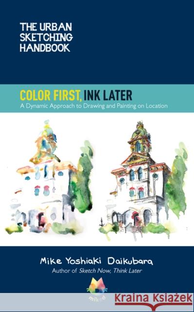 The Urban Sketching Handbook Color First, Ink Later: A Dynamic Approach to Drawing and Painting on Location Mike Yoshiaki Daikubara 9780760373033 Quarry Books