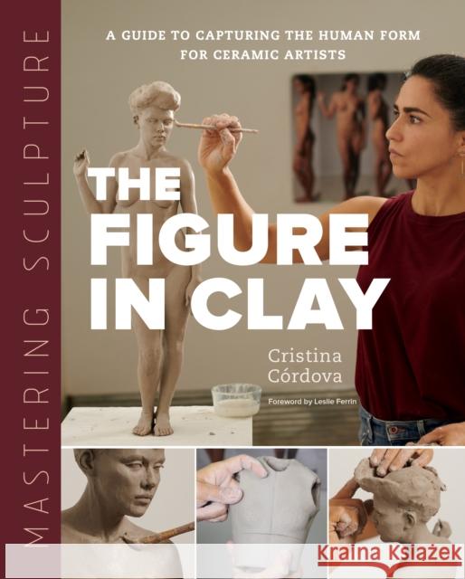 Mastering Sculpture: The Figure in Clay: A Guide to Capturing the Human Form for Ceramic Artists C 9780760373095 Quarry Books