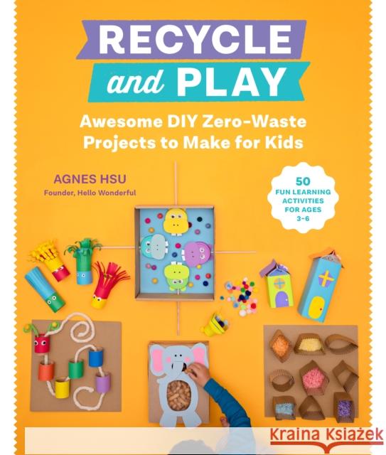 Recycle and Play: Awesome DIY Zero-Waste Projects to Make for Kids - 50 Fun Learning Activities for Ages 3-6 Agnes Hsu 9780760373187 Quarry Books