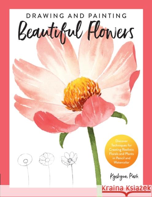 Drawing and Painting Beautiful Flowers: Discover Techniques for Creating Realistic Florals and Plants in Pencil and Watercolor Kyehyun Park 9780760373309 Quarto Publishing Group USA Inc