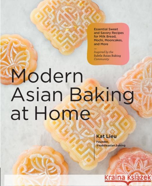 Modern Asian Baking at Home: Essential Sweet and Savory Recipes for Milk Bread, Mochi, Mooncakes, and More; Inspired by the Subtle Asian Baking Community Kat Lieu 9780760374283