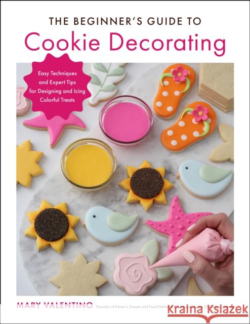 The Beginner's Guide to Cookie Decorating: Easy Techniques and Expert Tips for Designing and Icing Colorful Treats MARY VALENTINO 9780760374436