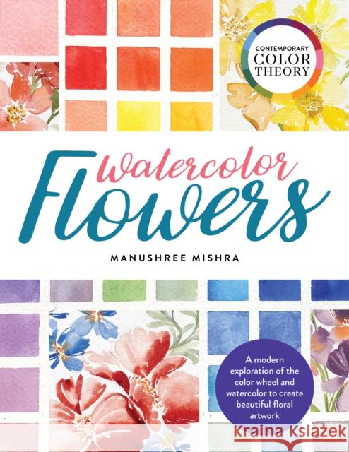 Contemporary Color Theory: Watercolor Flowers: A modern exploration of the color wheel and watercolor to create beautiful floral artwork Manushree Mishra 9780760375037 QUARTO PUBLISHING GROUP