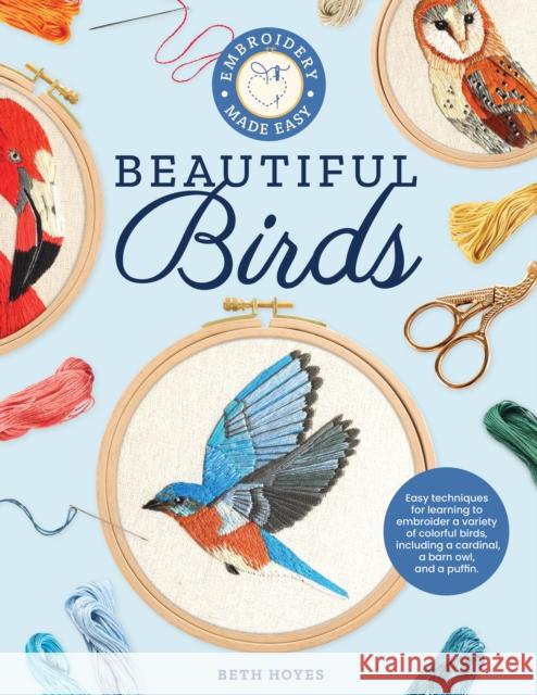 Embroidery Made Easy: Beautiful Birds: Easy techniques for learning to embroider a variety of colorful birds, including a cardinal, a barn owl, and a puffin Beth Hoyes 9780760375365 Quarto Publishing Group USA Inc