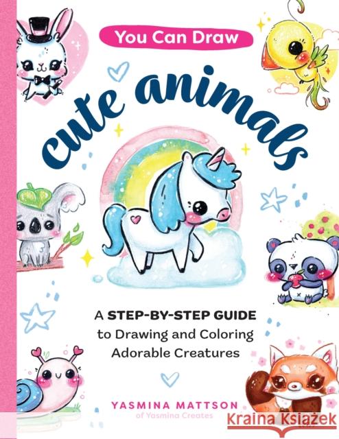 You Can Draw Cute Animals: A Step-by-Step Guide to Drawing and Coloring Adorable Creatures Yasmina Mattson 9780760376751