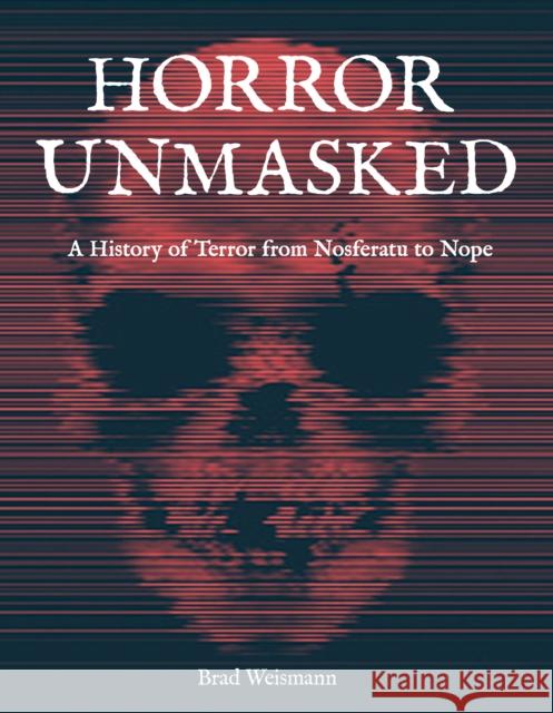 Horror Unmasked: A History of Terror from Nosferatu to Nope Brad Weismann 9780760376799 becker&mayer! books