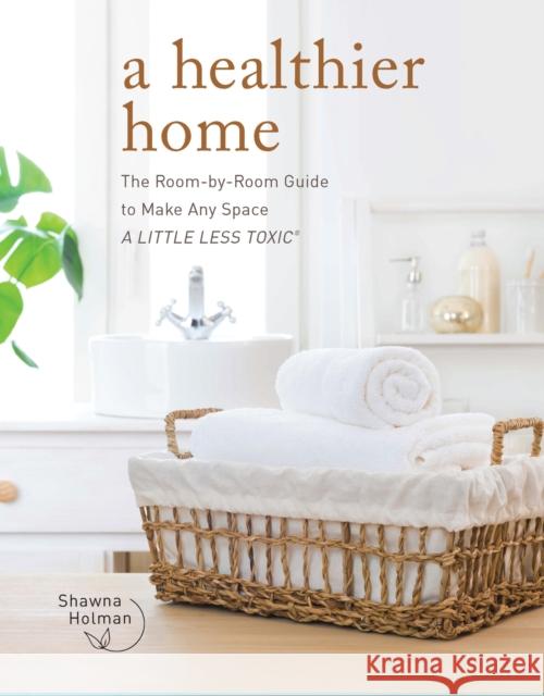 A Healthier Home: The Room by Room Guide to Make Any Space A Little Less Toxic Shawna Holman 9780760377604 Fair Winds Press
