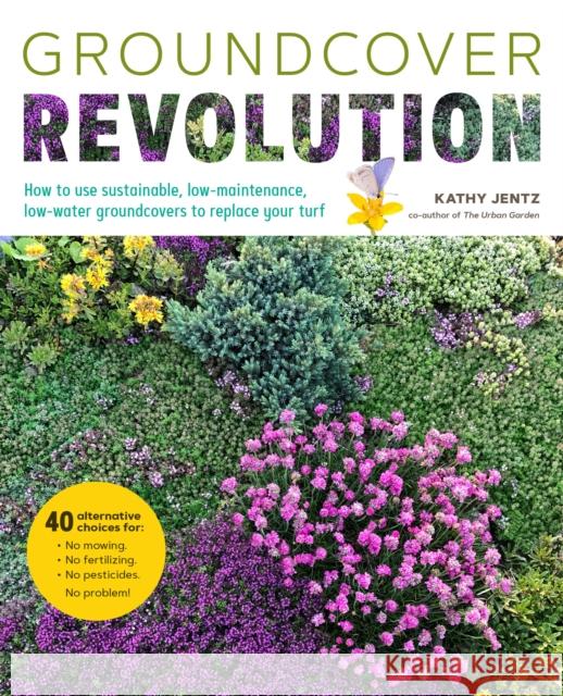 Groundcover Revolution: How to use sustainable, low-maintenance, low-water groundcovers to replace your turf - 40 alternative choices for: - No Mowing. - No fertilizing. - No pesticides. - No problem! Kathy Jentz 9780760378151 Cool Springs Press