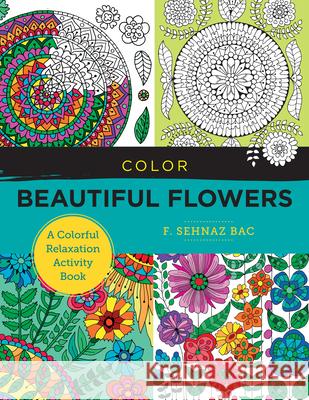Color Beautiful Flowers: A Colorful Relaxation Activity Book F. Sehnaz Bac 9780760380185 Quarry Books