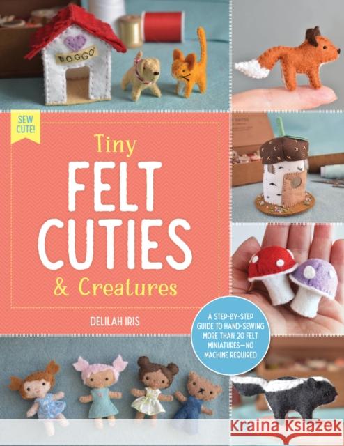 Tiny Felt Cuties & Creatures: A Step-By-Step Guide to Handcrafting More Than 12 Felt Miniatures--No Machine Required Iris, Delilah 9780760380529 Motorbooks International