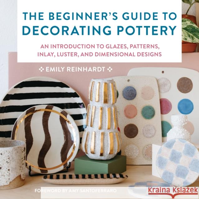 The Beginner's Guide to Decorating Pottery: An Introduction to Glazes, Patterns, Inlay, Luster, and Dimensional Designs Emily Reinhardt 9780760381397 Quarry Books