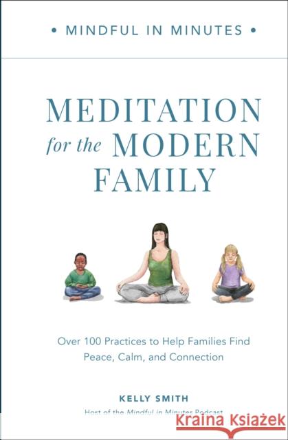 Mindful in Minutes: Meditation for the Modern Family: Over 100 Practices to Help Families Find Peace, Calm, and Connection Kelly Smith 9780760382141