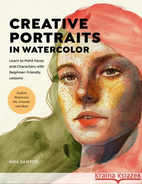 Creative Portraits in Watercolor: Learn to Paint Faces and Characters with Beginner-Friendly Lessons - Explore Watercolor, Ink, Gouache, and More Ana Santos 9780760382424