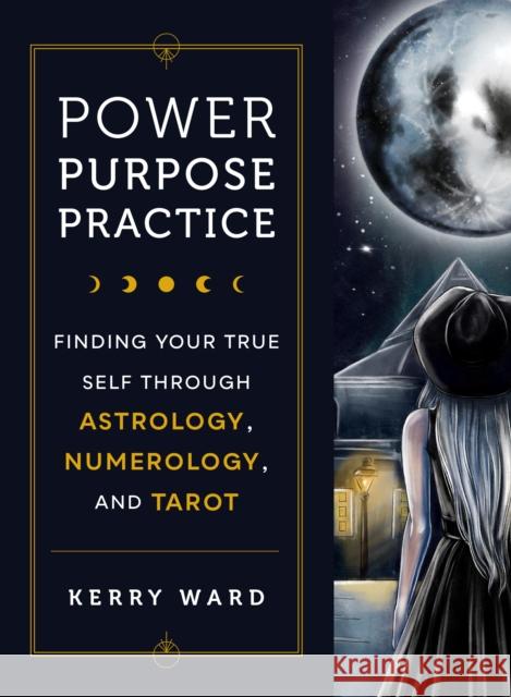 Power, Purpose, Practice: Finding Your True Self Through Astrology, Numerology, and Tarot Kerry Ward 9780760383254