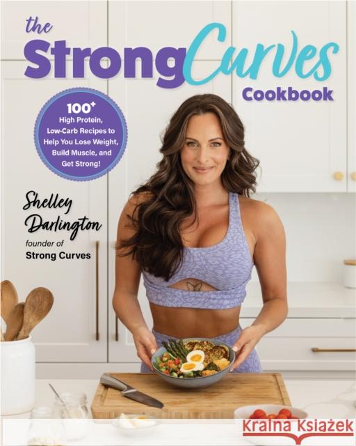 The Strong Curves Cookbook: 100+ High-Protein, Low-Carb Recipes to Help You Lose Weight, Build Muscle, and Get Strong Shelley Darlington 9780760385258 Fair Winds Press