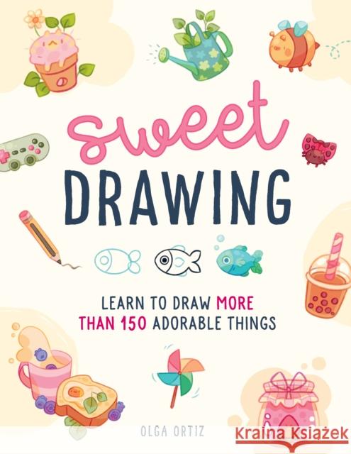 Sweet Drawing: Learn to draw more than 150 adorable things Olga Ortiz 9780760385333