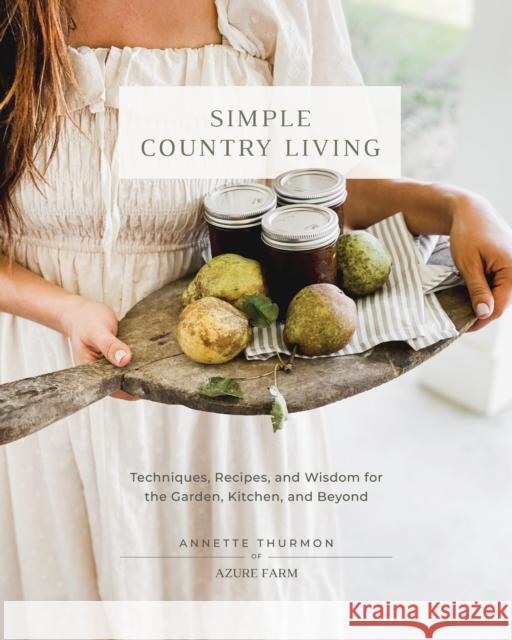 Simple Country Living: Techniques, Recipes, and Wisdom for the Garden, Kitchen, and Beyond Annette Thurmon 9780760385401 Cool Springs Press