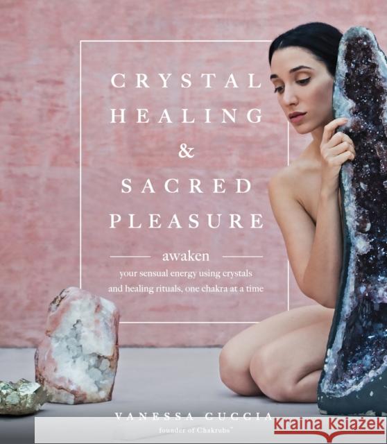 Crystal Healing and Sacred Pleasure: Awaken Your Sensual Energy Using Crystals and Healing Rituals, One Chakra at a Time Vanessa Cuccia 9780760386187 Fair Winds Press (MA)