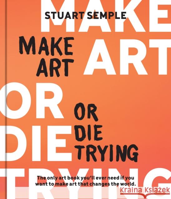 Make Art or Die Trying: The Only Art Book You’ll Ever Need If You Want to Make Art That Changes the World Stuart Semple 9780760387030 Quarto Publishing Group USA Inc