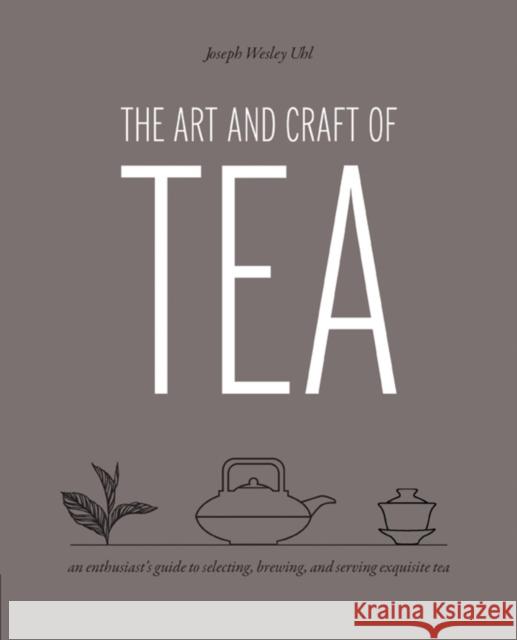 The Art and Craft of Tea: An Enthusiast's Guide to Selecting, Brewing, and Serving Exquisite Tea Joseph Wesley Uhl 9780760387177 Quarry Books