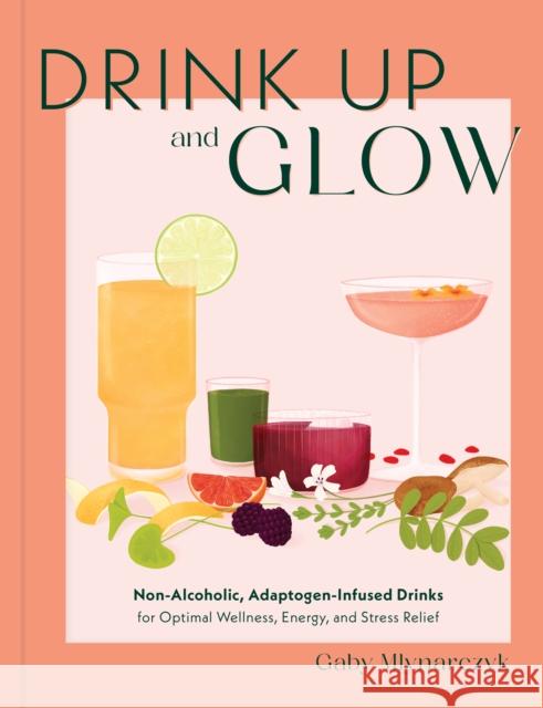 Drink Up and Glow: Non-Alcoholic, Adaptogen-Infused Drinks for Optimal Wellness, Energy, and Stress Relief Gaby Mlynarczyk 9780760387580