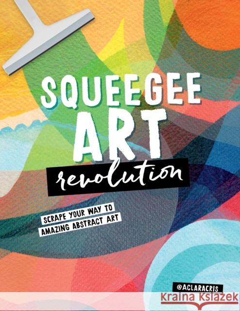 Squeegee Art Revolution: Scrape your way to amazing abstract art Clara Cristina de Souza Rego 9780760388136 Walter Foster Publishing