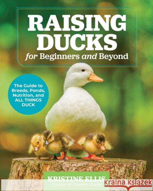 Raising Ducks for Beginners and Beyond: The Guide to Breeds, Ponds, Nutrition, and All Things Duck Kristine Ellis 9780760388457