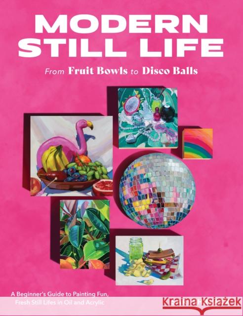 Modern Still Life: From Fruit Bowls to Disco Balls: A beginner's guide to painting fun, fresh still lifes in oil and acrylic Sari Shryack 9780760388730 Quarto Publishing Group USA Inc