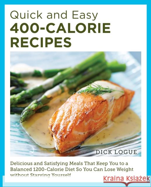 Quick and Easy 400-Calorie Recipes: Delicious and Satisfying Meals That Keep You to a Balanced 1200-Calorie Diet So You Can Lose Weight Without Starving Yourself Dick Logue 9780760390528 New Shoe Press
