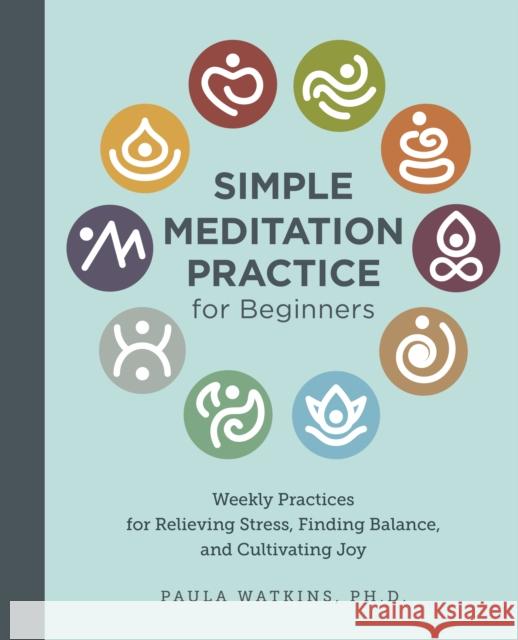 Simple Meditation Practice for Beginners: Weekly Practices for Relieving Stress, Finding Balance, and Cultivating Joy Paula Watson 9780760390627 New Shoe Press