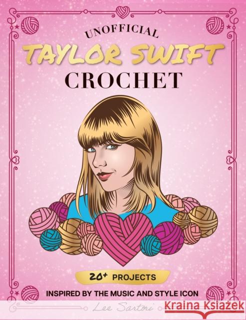 Unofficial Taylor Swift Crochet: 20+ Projects Inspired by the Music and Style Icon Lee Sartori 9780760392553
